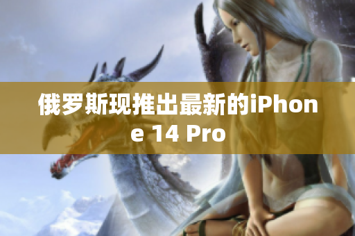 俄罗斯现推出最新的iPhone 14 Pro