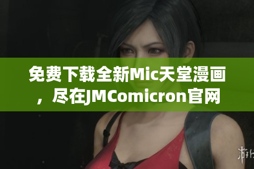 免费下载全新Mic天堂漫画，尽在JMComicron官网