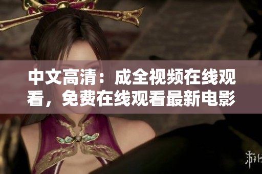 中文高清：成全视频在线观看，免费在线观看最新电影！
