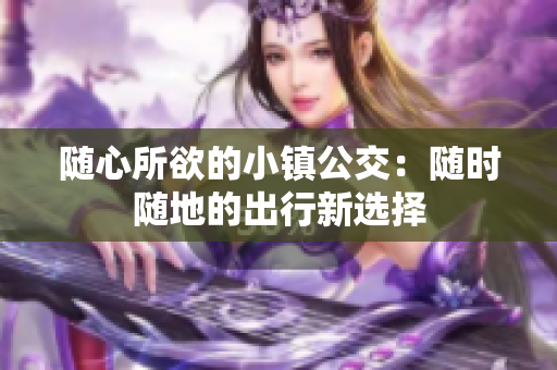 随心所欲的小镇公交：随时随地的出行新选择