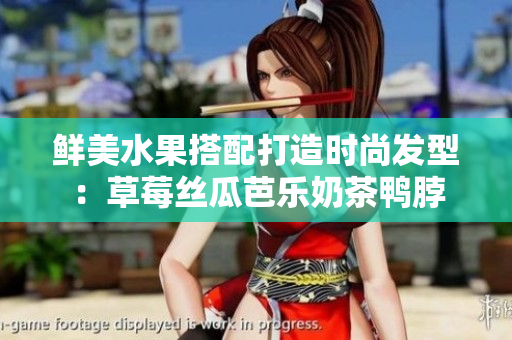 鲜美水果搭配打造时尚发型：草莓丝瓜芭乐奶茶鸭脖
