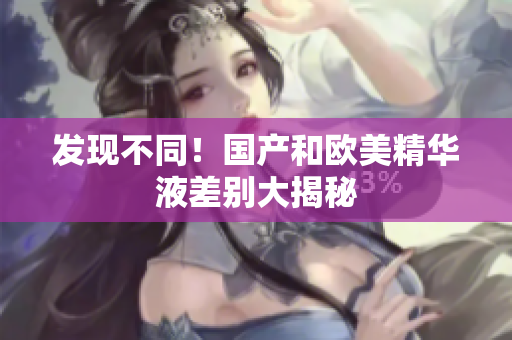 发现不同！国产和欧美精华液差别大揭秘