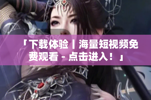 「下载体验丨海量短视频免费观看 - 点击进入！」