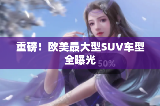 重磅！欧美最大型SUV车型全曝光