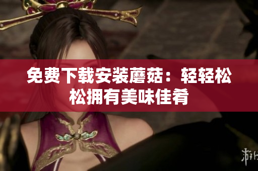 免费下载安装蘑菇：轻轻松松拥有美味佳肴