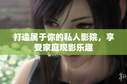打造属于你的私人影院，享受家庭观影乐趣