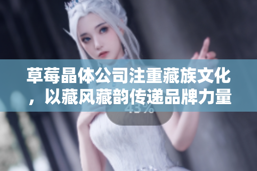 草莓晶体公司注重藏族文化，以藏风藏韵传递品牌力量