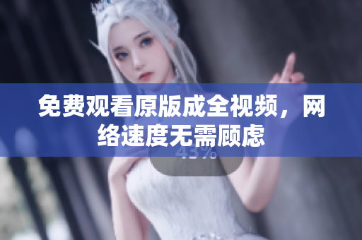 免费观看原版成全视频，网络速度无需顾虑