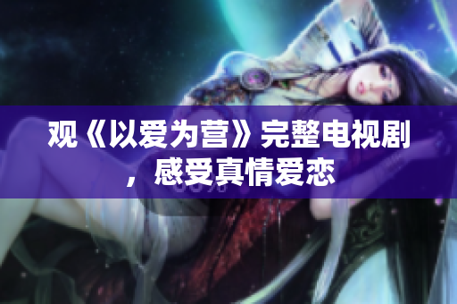 观《以爱为营》完整电视剧，感受真情爱恋