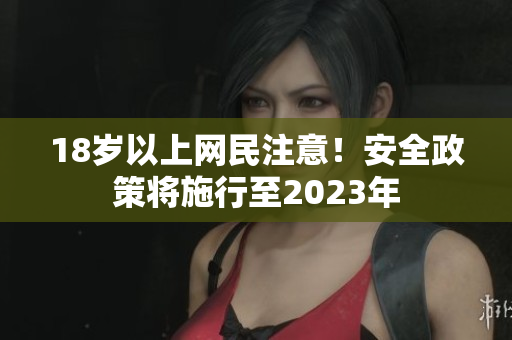 18岁以上网民注意！安全政策将施行至2023年