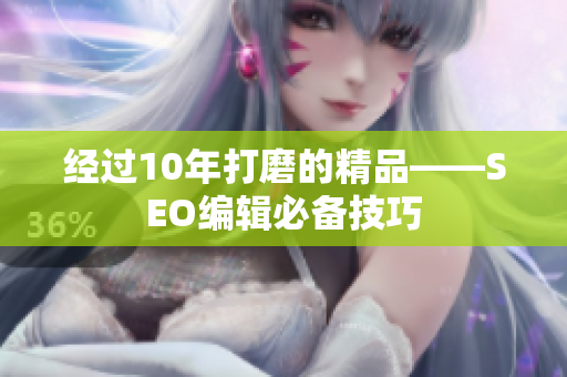 经过10年打磨的精品——SEO编辑必备技巧