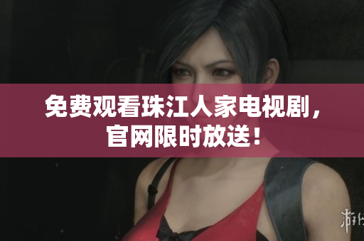 免费观看珠江人家电视剧，官网限时放送！