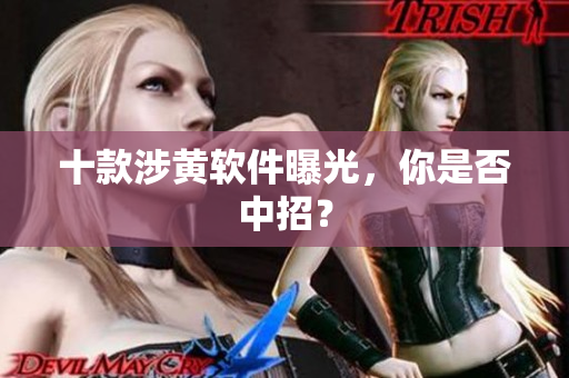 十款涉黄软件曝光，你是否中招？