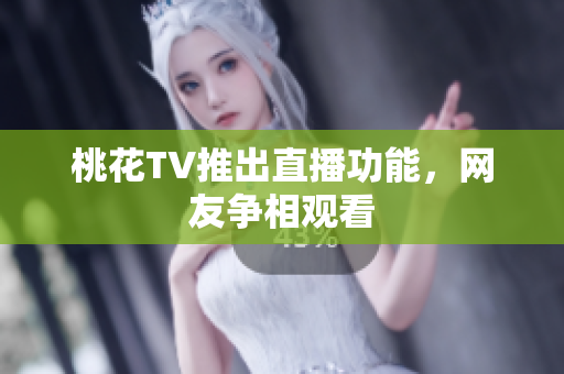 桃花TV推出直播功能，网友争相观看