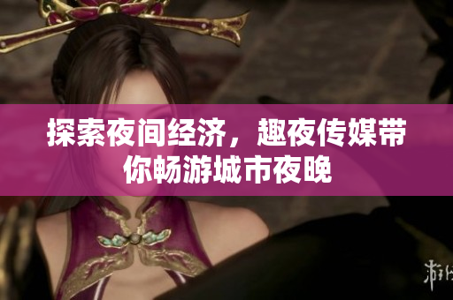 探索夜间经济，趣夜传媒带你畅游城市夜晚
