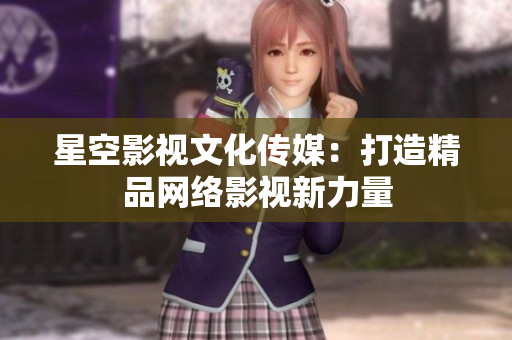 星空影视文化传媒：打造精品网络影视新力量