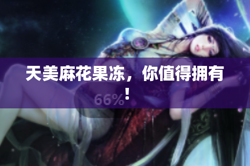 天美麻花果冻，你值得拥有！