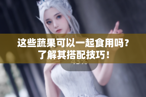 这些蔬果可以一起食用吗？了解其搭配技巧！