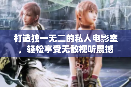 打造独一无二的私人电影室，轻松享受无敌视听震撼