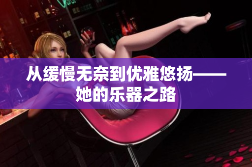 从缓慢无奈到优雅悠扬——她的乐器之路
