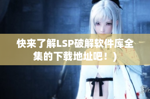 快来了解LSP破解软件库全集的下载地址吧！)