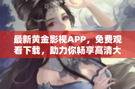 最新黄金影视APP，免费观看下载，助力你畅享高清大片