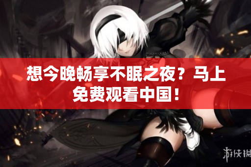 想今晚畅享不眠之夜？马上免费观看中国！