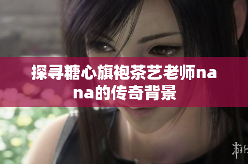 探寻糖心旗袍茶艺老师nana的传奇背景