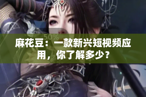 麻花豆：一款新兴短视频应用，你了解多少？
