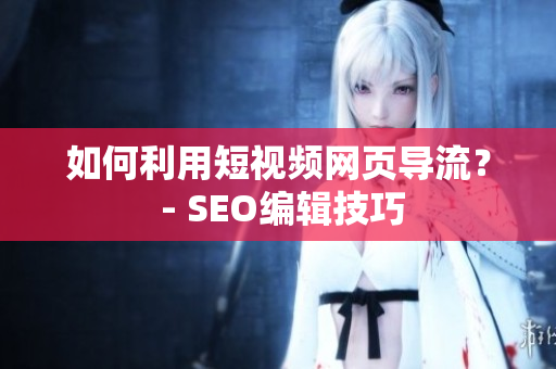 如何利用短视频网页导流？ - SEO编辑技巧