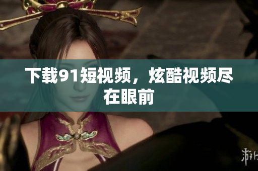 下载91短视频，炫酷视频尽在眼前