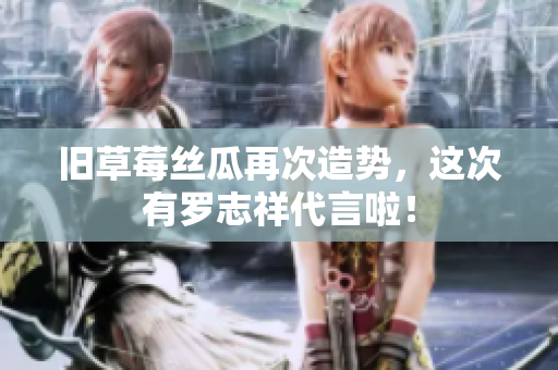 旧草莓丝瓜再次造势，这次有罗志祥代言啦！