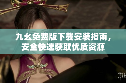 九幺免费版下载安装指南，安全快速获取优质资源