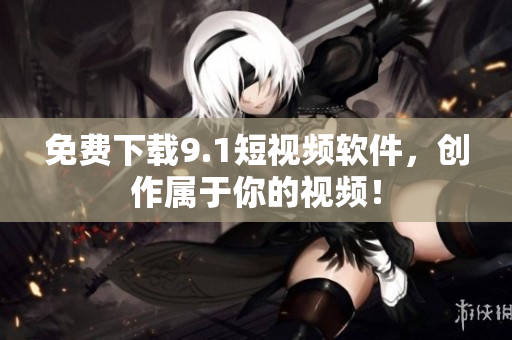 免费下载9.1短视频软件，创作属于你的视频！