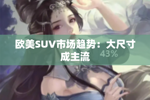 欧美SUV市场趋势：大尺寸成主流