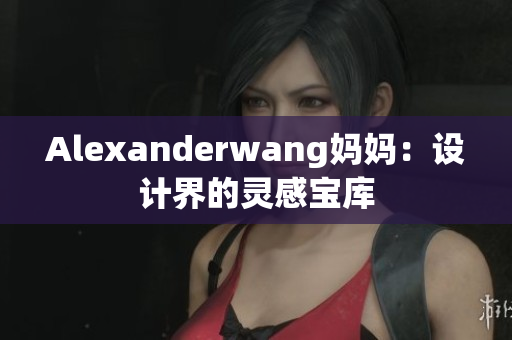 Alexanderwang妈妈：设计界的灵感宝库