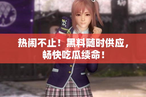 热闹不止！黑料随时供应，畅快吃瓜续命！