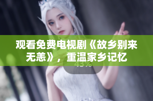 观看免费电视剧《故乡别来无恙》，重温家乡记忆
