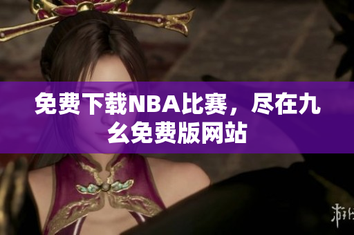 免费下载NBA比赛，尽在九幺免费版网站