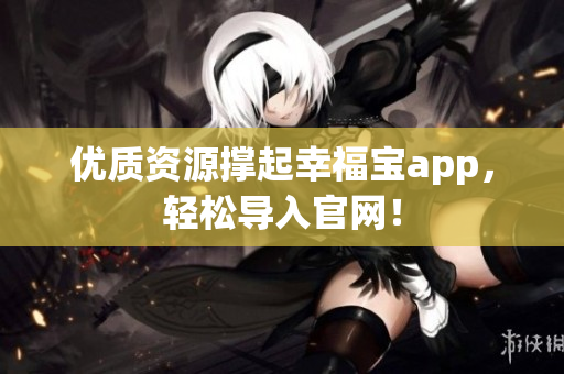 优质资源撑起幸福宝app，轻松导入官网！