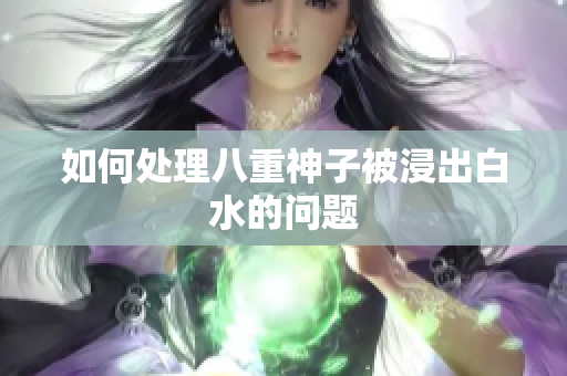 如何处理八重神子被浸出白水的问题