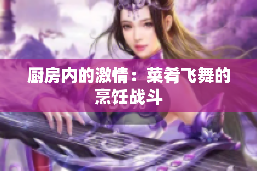 厨房内的激情：菜肴飞舞的烹饪战斗
