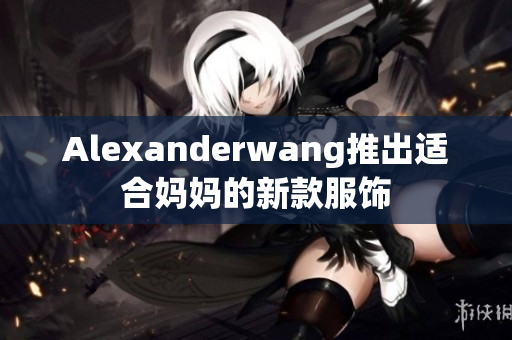 Alexanderwang推出适合妈妈的新款服饰
