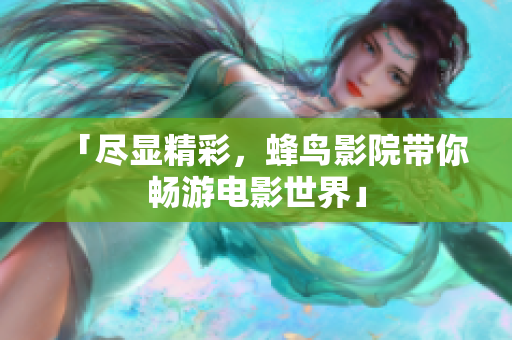 「尽显精彩，蜂鸟影院带你畅游电影世界」