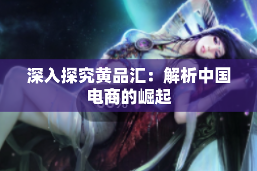 深入探究黄品汇：解析中国电商的崛起