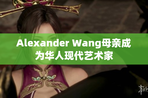Alexander Wang母亲成为华人现代艺术家