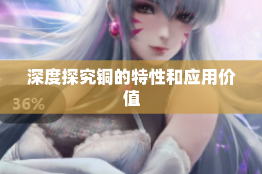 深度探究铜的特性和应用价值