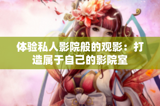 体验私人影院般的观影：打造属于自己的影院室
