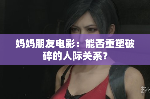 妈妈朋友电影：能否重塑破碎的人际关系？