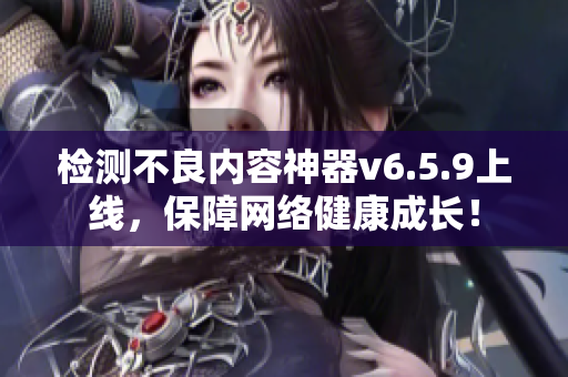 检测不良内容神器v6.5.9上线，保障网络健康成长！